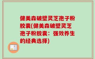 健美森破壁灵芝孢子粉胶囊(健美森破壁灵芝孢子粉胶囊：强效养生的经典选择)
