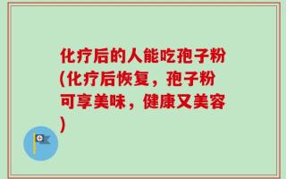 化疗后的人能吃孢子粉(化疗后恢复，孢子粉可享美味，健康又美容)