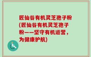 匠仙谷有机灵芝孢子粉(匠仙谷有机灵芝孢子粉——坚守有机运营，为健康护航)