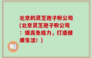 北京的灵芝孢子粉公司(北京灵芝孢子粉公司：提高免疫力，打造健康生活！)