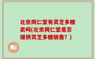 北京同仁堂有灵芝多糖卖吗(北京同仁堂是否提供灵芝多糖销售？)