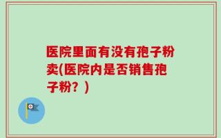 医院里面有没有孢子粉卖(医院内是否销售孢子粉？)