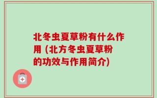 北冬虫夏草粉有什么作用 (北方冬虫夏草粉的功效与作用简介)