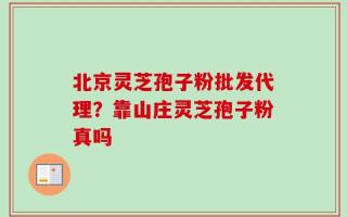 北京灵芝孢子粉批发代理？靠山庄灵芝孢子粉真吗