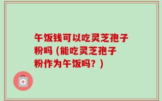 午饭钱可以吃灵芝孢子粉吗 (能吃灵芝孢子粉作为午饭吗？)