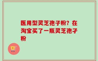 医用型灵芝孢子粉？在淘宝买了一瓶灵芝孢孑粉