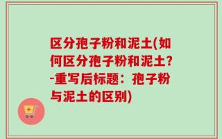 区分孢子粉和泥土(如何区分孢子粉和泥土？-重写后标题：孢子粉与泥土的区别)