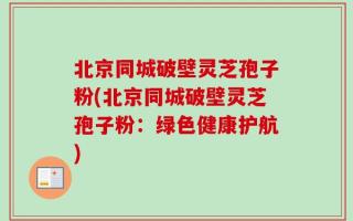 北京同城破壁灵芝孢子粉(北京同城破壁灵芝孢子粉：绿色健康护航)