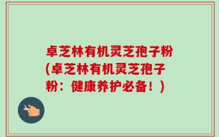 卓芝林有机灵芝孢子粉(卓芝林有机灵芝孢子粉：健康养护必备！)