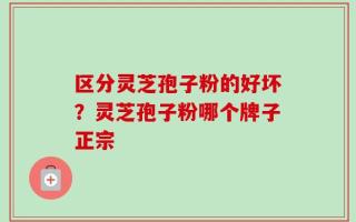 区分灵芝孢子粉的好坏？灵芝孢子粉哪个牌子正宗