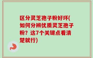 区分灵芝孢子粉好坏(如何分辨优质灵芝孢子粉？这7个关键点看清楚就行)