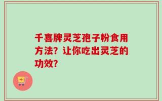 千喜牌灵芝孢子粉食用方法？让你吃出灵芝的功效？