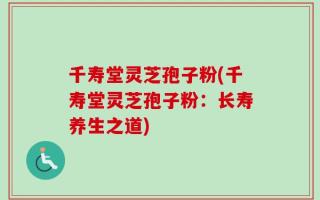 千寿堂灵芝孢子粉(千寿堂灵芝孢子粉：长寿养生之道)