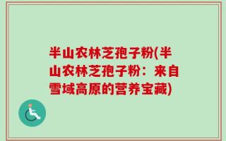 半山农林芝孢子粉(半山农林芝孢子粉：来自雪域高原的营养宝藏)