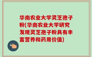 华南农业大学灵芝孢子粉(华南农业大学研究发现灵芝孢子粉具有丰富营养和药用价值)