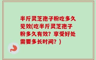 半斤灵芝孢子粉吃多久见效(吃半斤灵芝孢子粉多久有效？享受好处需要多长时间？)