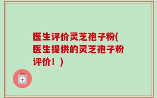 医生评价灵芝孢子粉(医生提供的灵芝孢子粉评价！)