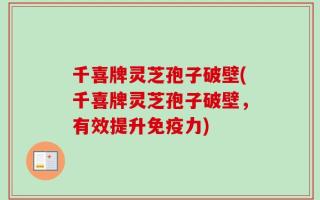 千喜牌灵芝孢子破壁(千喜牌灵芝孢子破壁，有效提升免疫力)