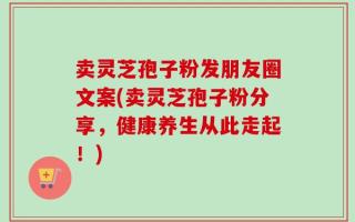 卖灵芝孢子粉发朋友圈文案(卖灵芝孢子粉分享，健康养生从此走起！)