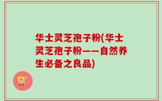 华士灵芝孢子粉(华士灵芝孢子粉——自然养生必备之良品)