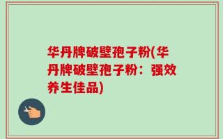 华丹牌破壁孢子粉(华丹牌破壁孢子粉：强效养生佳品)