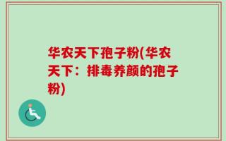 华农天下孢子粉(华农天下：排毒养颜的孢子粉)