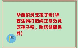 华西的灵芝孢子粉(华西生物打造纯正高效灵芝孢子粉，助您健康保养)