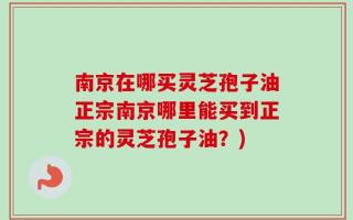 南京在哪买灵芝孢子油正宗南京哪里能买到正宗的灵芝孢子油？)