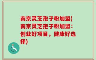 南京灵芝孢子粉加盟(南京灵芝孢子粉加盟：创业好项目，健康好选择)