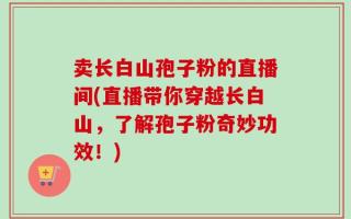 卖长白山孢子粉的直播间(直播带你穿越长白山，了解孢子粉奇妙功效！)