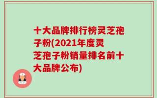 十大品牌排行榜灵芝孢子粉(2021年度灵芝孢子粉销量排名前十大品牌公布)