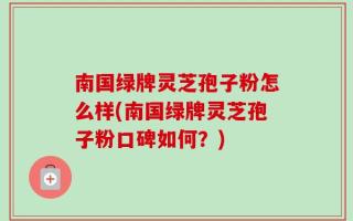 南国绿牌灵芝孢子粉怎么样(南国绿牌灵芝孢子粉口碑如何？)