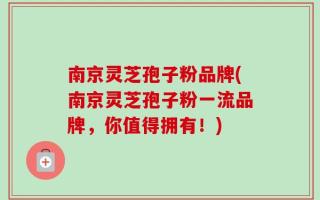 南京灵芝孢子粉品牌(南京灵芝孢子粉一流品牌，你值得拥有！)