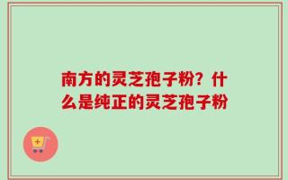 南方的灵芝孢子粉？什么是纯正的灵芝孢子粉