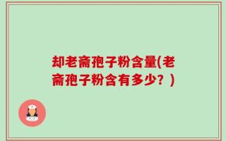 却老斋孢子粉含量(老斋孢子粉含有多少？)
