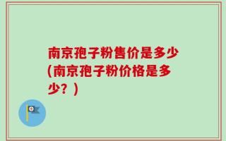 南京孢子粉售价是多少(南京孢子粉价格是多少？)