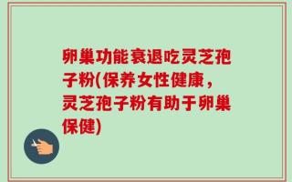卵巢功能衰退吃灵芝孢子粉(保养女性健康，灵芝孢子粉有助于卵巢保健)