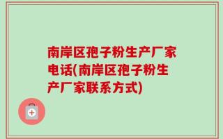 南岸区孢子粉生产厂家电话(南岸区孢子粉生产厂家联系方式)