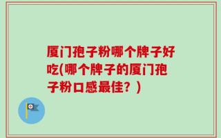 厦门孢子粉哪个牌子好吃(哪个牌子的厦门孢子粉口感最佳？)
