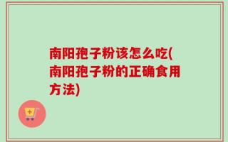 南阳孢子粉该怎么吃(南阳孢子粉的正确食用方法)