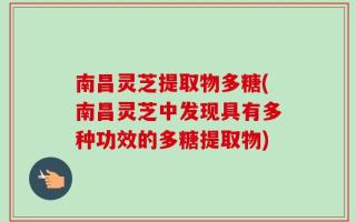 南昌灵芝提取物多糖(南昌灵芝中发现具有多种功效的多糖提取物)