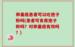 卵巢癌患者可以吃孢子粉吗(患者可食用孢子粉吗？对卵巢癌有效吗？)
