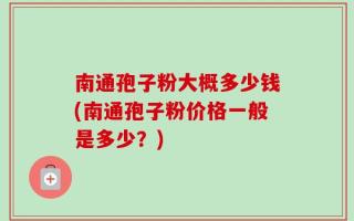 南通孢子粉大概多少钱(南通孢子粉价格一般是多少？)