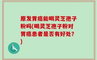 原发胃癌能喝灵芝孢子粉吗(喝灵芝孢子粉对胃癌患者是否有好处？)