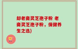 却老斋灵芝孢子粉 老斋灵芝孢子粉，保健养生之选)