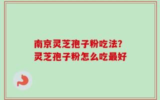 南京灵芝孢子粉吃法？灵芝孢子粉怎么吃最好