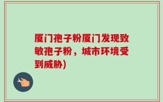 厦门孢子粉厦门发现致敏孢子粉，城市环境受到威胁)