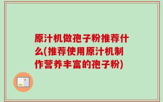 原汁机做孢子粉推荐什么(推荐使用原汁机制作营养丰富的孢子粉)