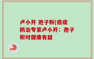卢小开 孢子粉(癌症防治专家卢小开：孢子粉对健康有益