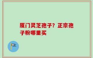 厦门灵芝孢子？正宗孢子粉哪里买